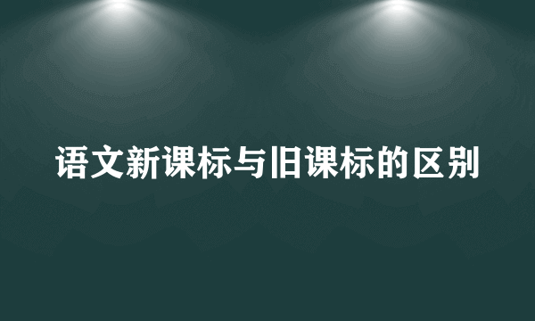 语文新课标与旧课标的区别