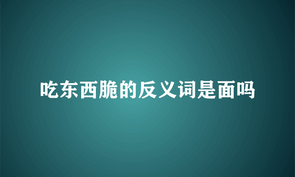 吃东西脆的反义词是面吗