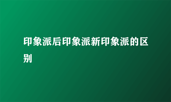 印象派后印象派新印象派的区别
