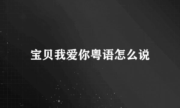 宝贝我爱你粤语怎么说