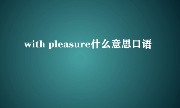 with pleasure什么意思口语