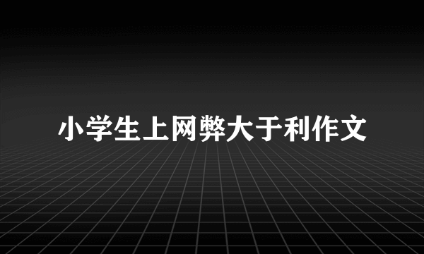 小学生上网弊大于利作文