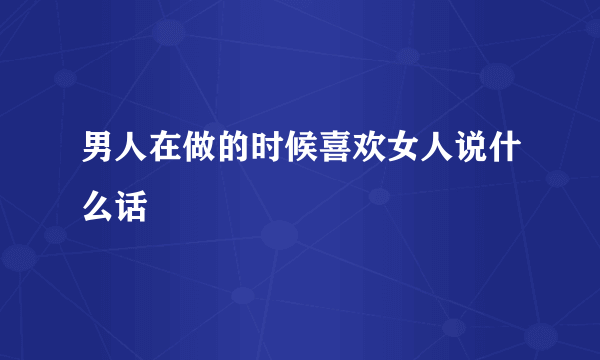 男人在做的时候喜欢女人说什么话