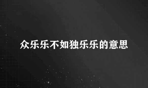 众乐乐不如独乐乐的意思