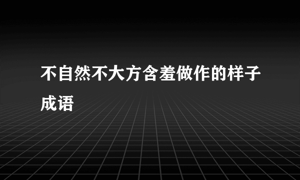 不自然不大方含羞做作的样子成语
