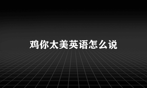 鸡你太美英语怎么说