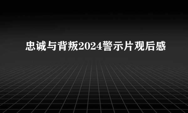 忠诚与背叛2024警示片观后感