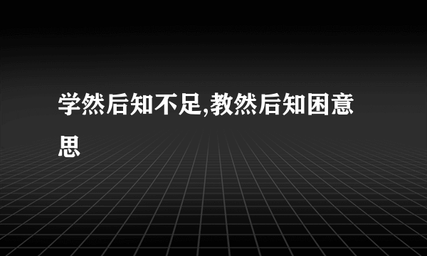 学然后知不足,教然后知困意思