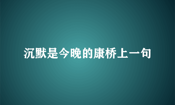 沉默是今晚的康桥上一句