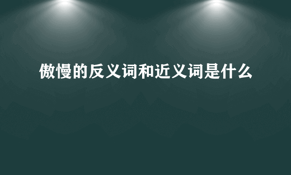傲慢的反义词和近义词是什么