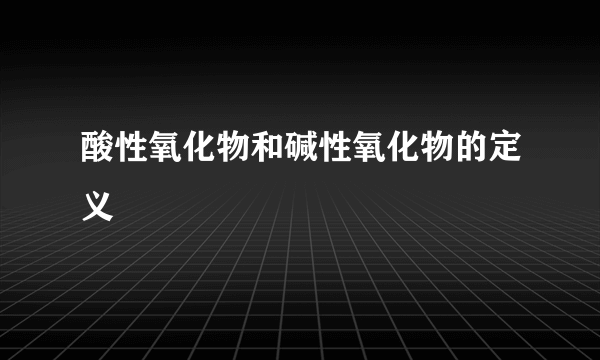 酸性氧化物和碱性氧化物的定义