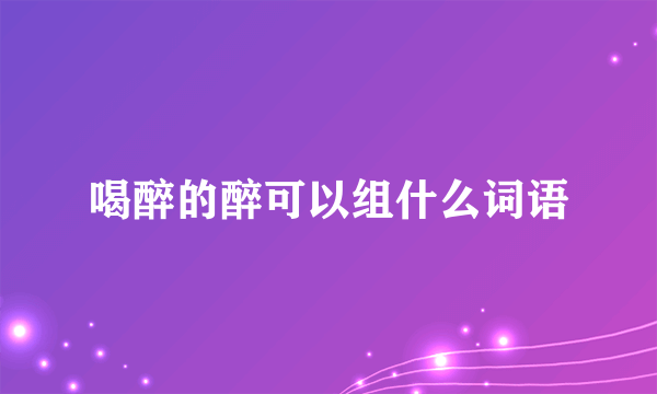 喝醉的醉可以组什么词语