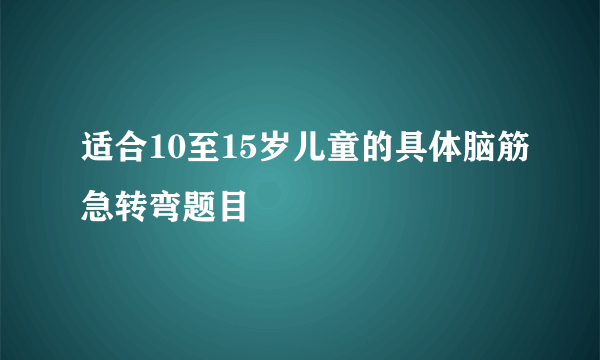 适合10至15岁儿童的具体脑筋急转弯题目