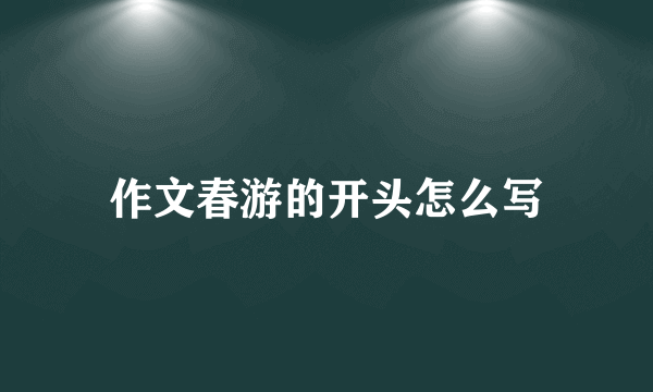 作文春游的开头怎么写
