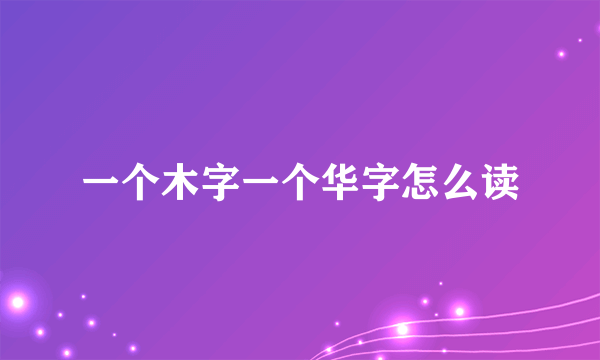 一个木字一个华字怎么读