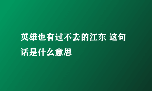 英雄也有过不去的江东 这句话是什么意思