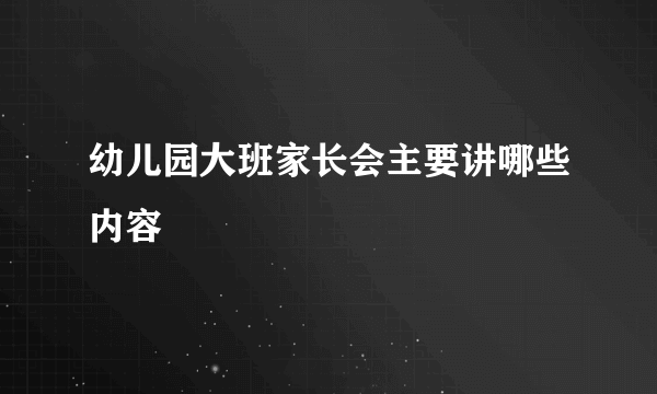 幼儿园大班家长会主要讲哪些内容