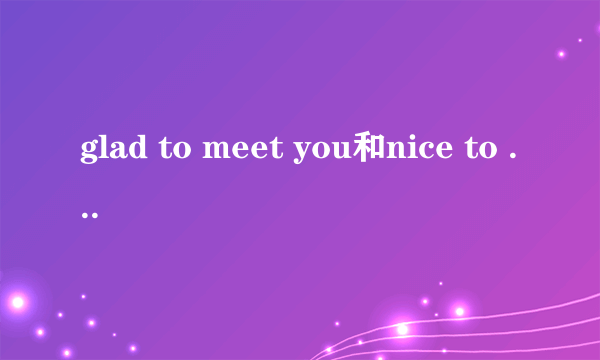 glad to meet you和nice to meet you的区别
