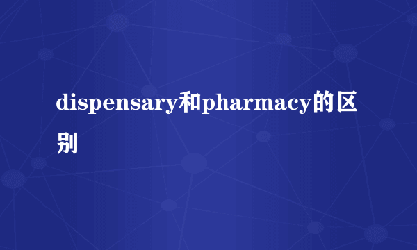 dispensary和pharmacy的区别