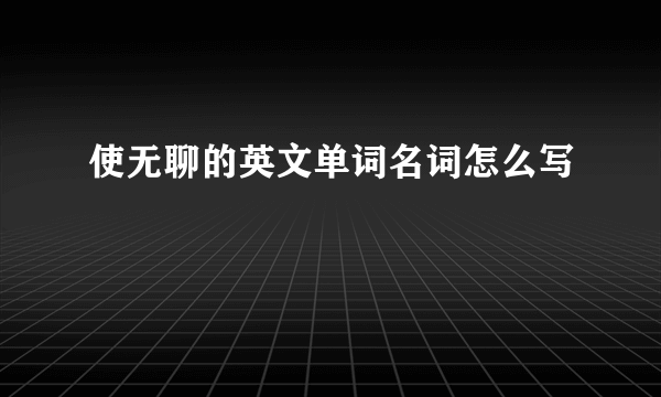 使无聊的英文单词名词怎么写