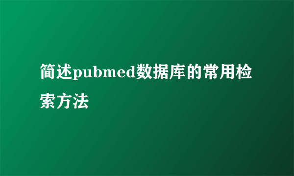 简述pubmed数据库的常用检索方法