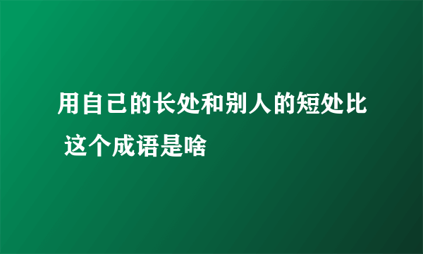 用自己的长处和别人的短处比 这个成语是啥