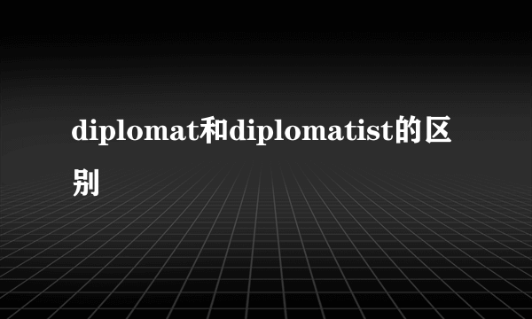 diplomat和diplomatist的区别