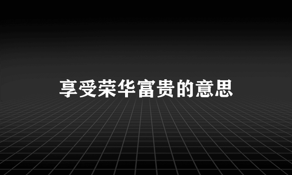 享受荣华富贵的意思