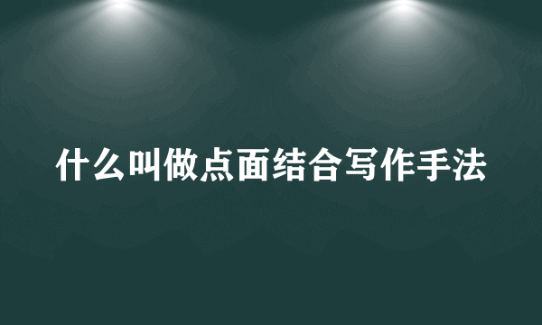 什么叫做点面结合写作手法