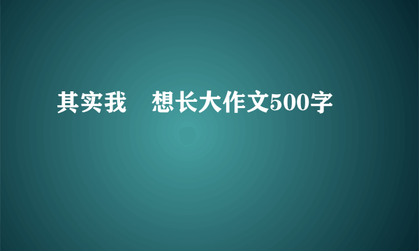 其实我𣎴想长大作文500字
