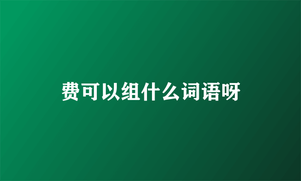 费可以组什么词语呀