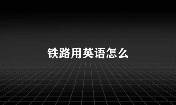 铁路用英语怎么