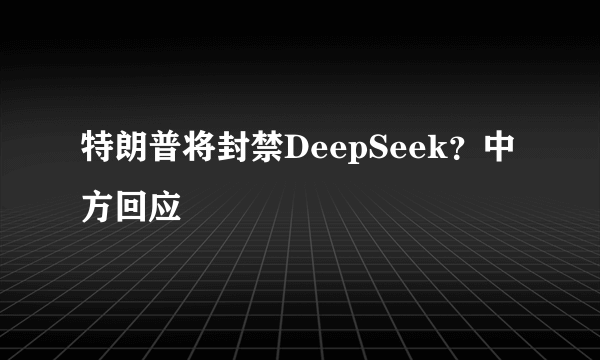 特朗普将封禁DeepSeek？中方回应