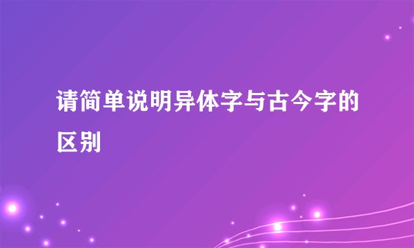 请简单说明异体字与古今字的区别