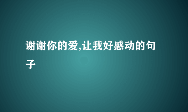 谢谢你的爱,让我好感动的句子