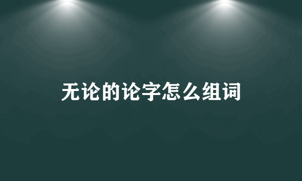无论的论字怎么组词