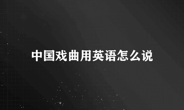 中国戏曲用英语怎么说