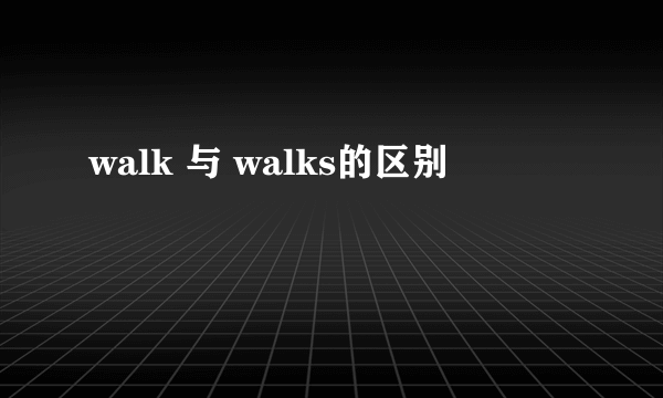 walk 与 walks的区别