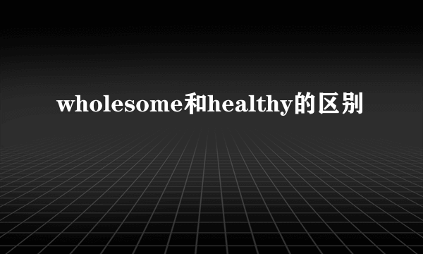 wholesome和healthy的区别