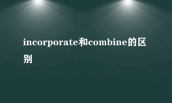 incorporate和combine的区别