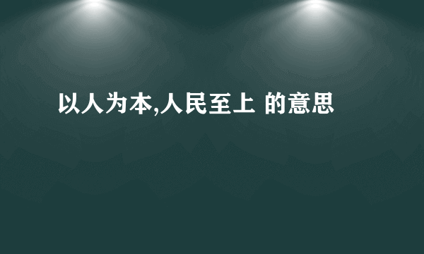 以人为本,人民至上 的意思
