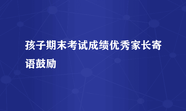 孩子期末考试成绩优秀家长寄语鼓励