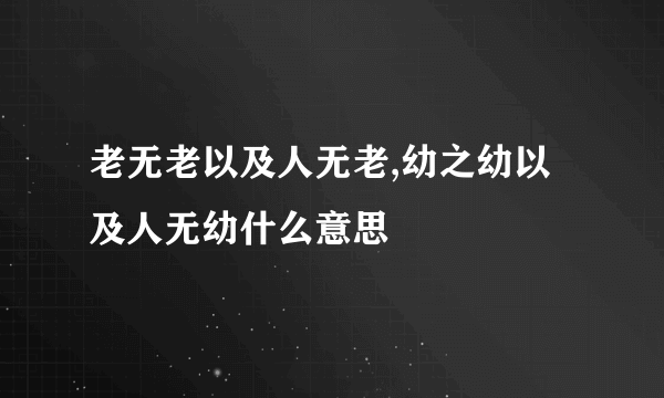 老无老以及人无老,幼之幼以及人无幼什么意思