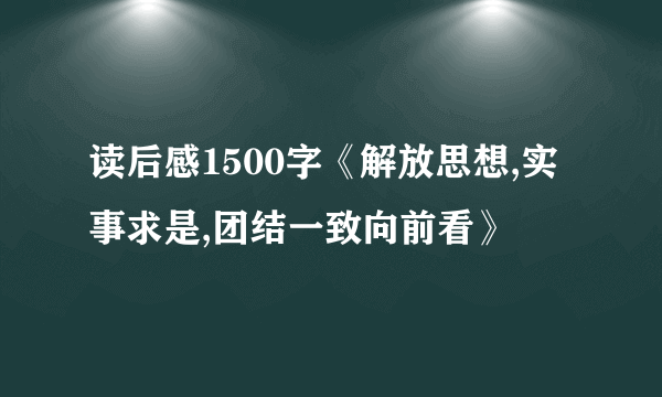 读后感1500字《解放思想,实事求是,团结一致向前看》