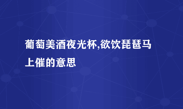 葡萄美酒夜光杯,欲饮琵琶马上催的意思