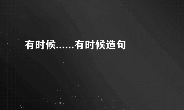 有时候......有时候造句