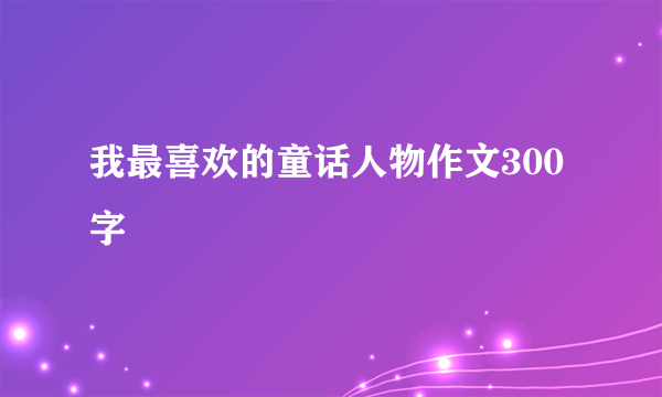 我最喜欢的童话人物作文300字