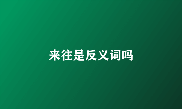 来往是反义词吗
