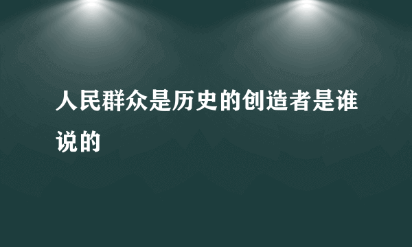 人民群众是历史的创造者是谁说的