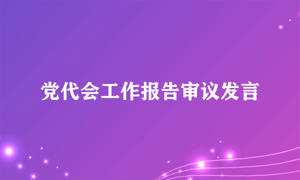 党代会工作报告审议发言